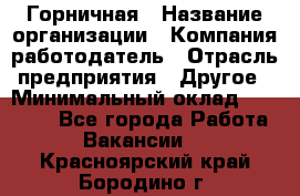 Горничная › Название организации ­ Компания-работодатель › Отрасль предприятия ­ Другое › Минимальный оклад ­ 27 000 - Все города Работа » Вакансии   . Красноярский край,Бородино г.